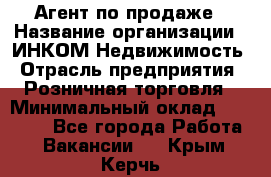 Агент по продаже › Название организации ­ ИНКОМ-Недвижимость › Отрасль предприятия ­ Розничная торговля › Минимальный оклад ­ 60 000 - Все города Работа » Вакансии   . Крым,Керчь